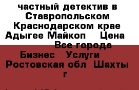 частный детектив в Ставропольском,Краснодарском крае,Адыгее(Майкоп) › Цена ­ 3 000 - Все города Бизнес » Услуги   . Ростовская обл.,Шахты г.